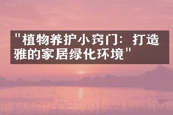 "植物养护小窍门：打造优雅的家居绿化环境"