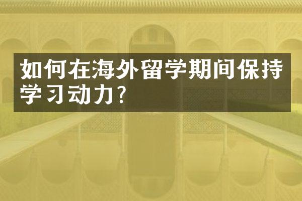 如何在海外留学期间保持学习动力？