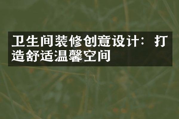 卫生间装修创意设计：打造舒适温馨空间