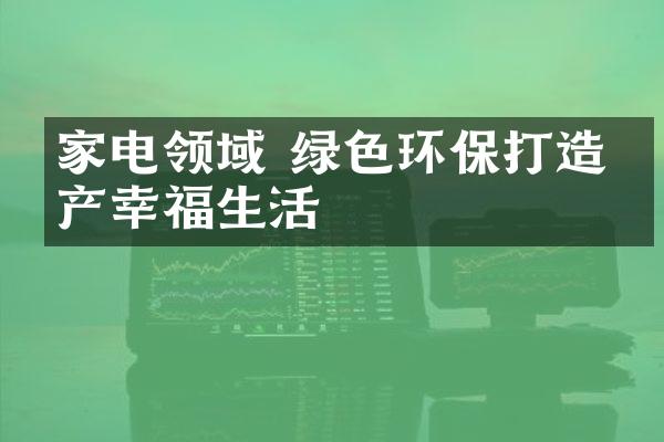 家电领域 绿色环保打造房产幸福生活