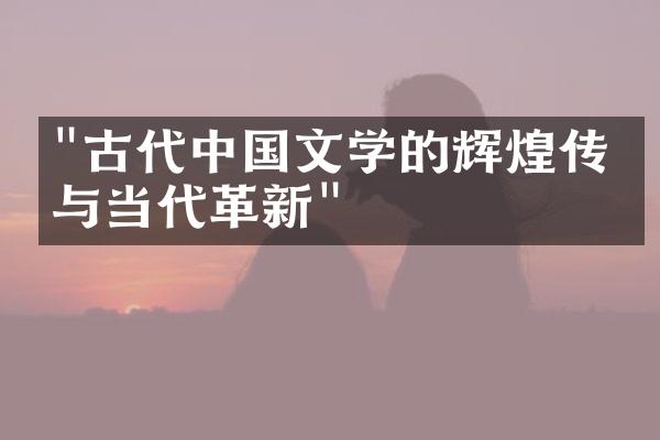 "古代中国文学的辉煌传承与当代革新"