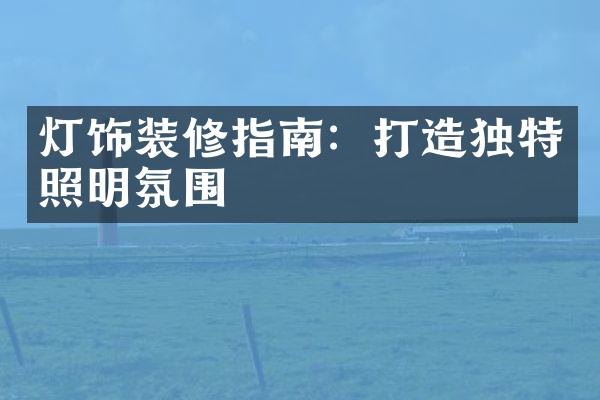 灯饰装修指南：打造独特照明氛围