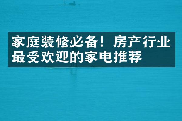 家庭装修必备！房产行业最受欢迎的家电推荐