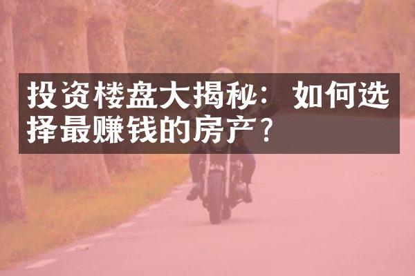 投资楼盘大揭秘：如何选择最赚钱的房产？