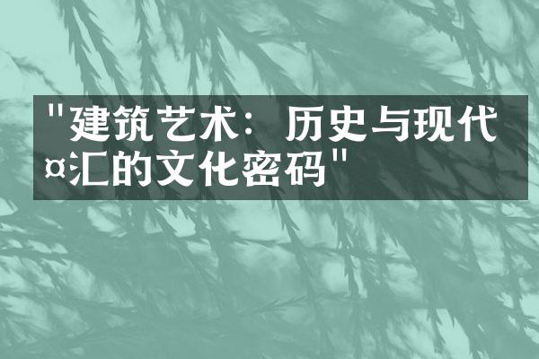 "建筑艺术：历史与现代交汇的文化密码"