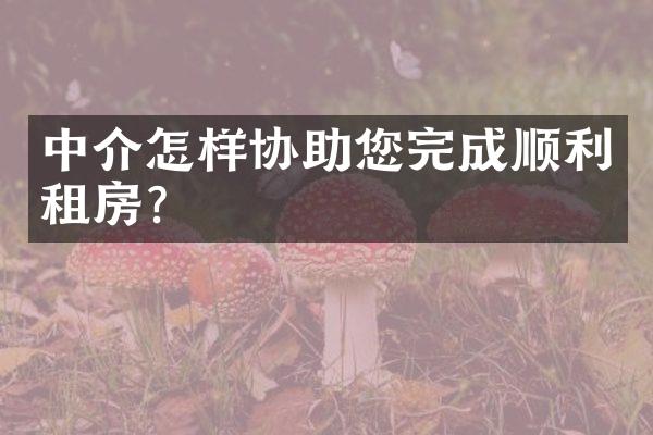 中介怎样协助您完成顺利租房？