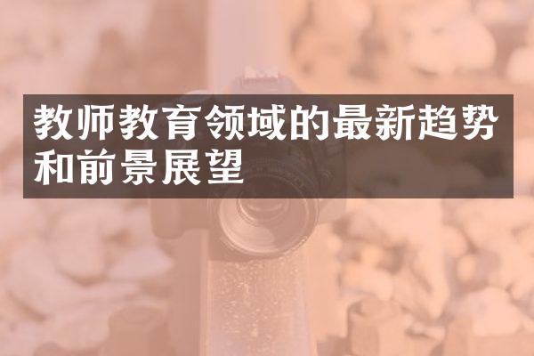 教师教育领域的最新趋势和前景展望