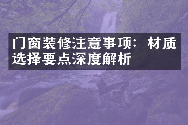 门窗装修注意事项：材质选择要点深度解析