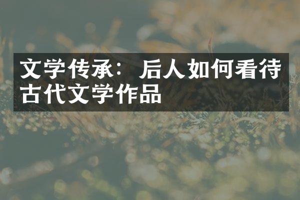 文学传承：后人如何看待古代文学作品