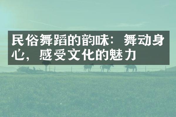 民俗舞蹈的韵味：舞动身心，感受文化的魅力