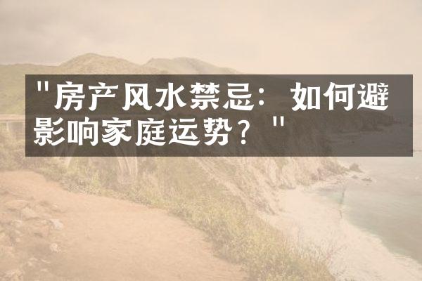 "房产风水禁忌：如何避免影响家庭运势？"