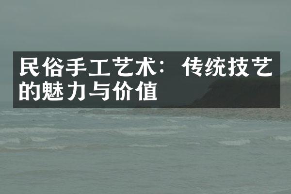 民俗手工艺术：传统技艺的魅力与价值