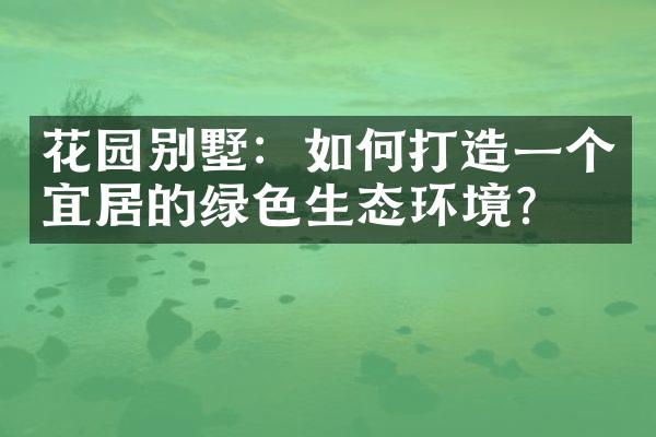 花园别墅：如何打造一个宜居的绿色生态环境？