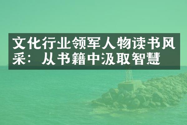 文化行业领军人物读书风采：从书籍中汲取智慧