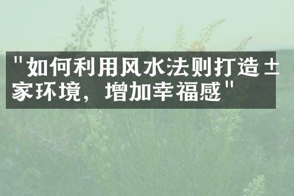 "如何利用风水法则打造居家环境，增加幸福感"