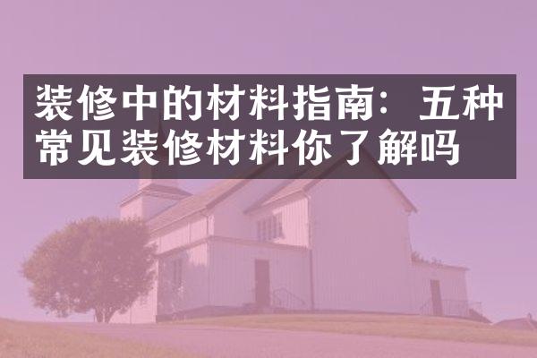 装修中的材料指南：五种常见装修材料你了解吗？