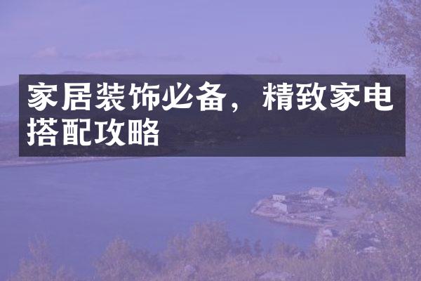 家居装饰必备，精致家电搭配攻略