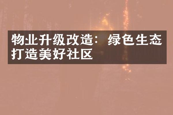 物业升级改造：绿色生态打造美好社区