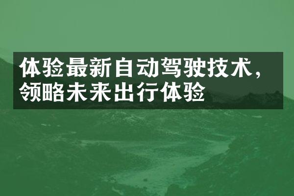 体验最新自动驾驶技术，领略未来出行体验