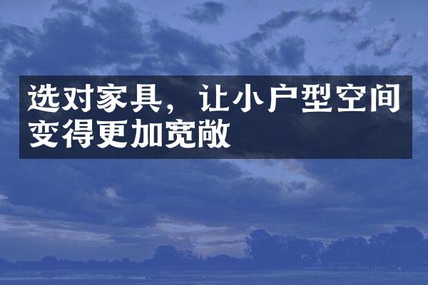 选对家具，让小户型空间变得更加宽敞