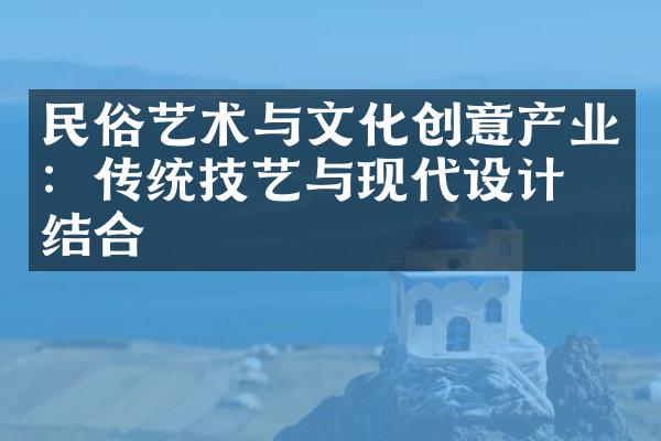 民俗艺术与文化创意产业：传统技艺与现代设计的结合