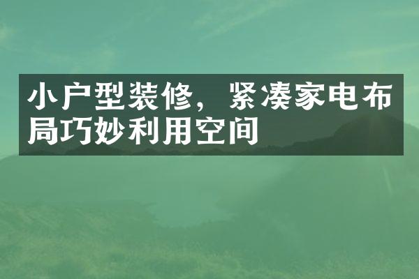 小户型装修，紧凑家电布局巧妙利用空间