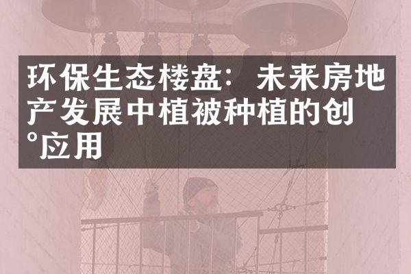 环保生态楼盘：未来房地产发展中植被种植的创新应用