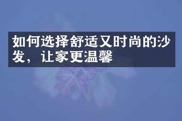 如何选择舒适又时尚的沙发，让家更温馨