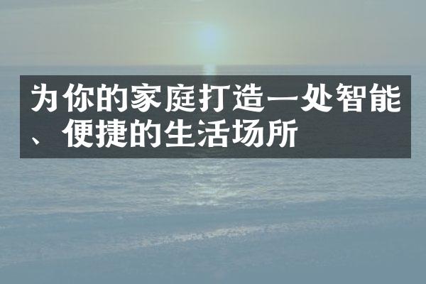 为你的家庭打造一处智能、便捷的生活场所