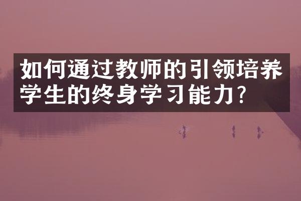 如何通过教师的引领培养学生的终身学习能力？