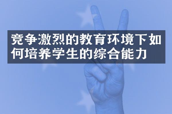 竞争激烈的教育环境下如何培养学生的综合能力