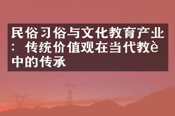 民俗习俗与文化教育产业：传统价值观在当代教育中的传承