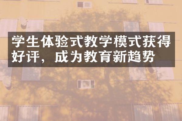 学生体验式教学模式获得好评，成为教育新趋势