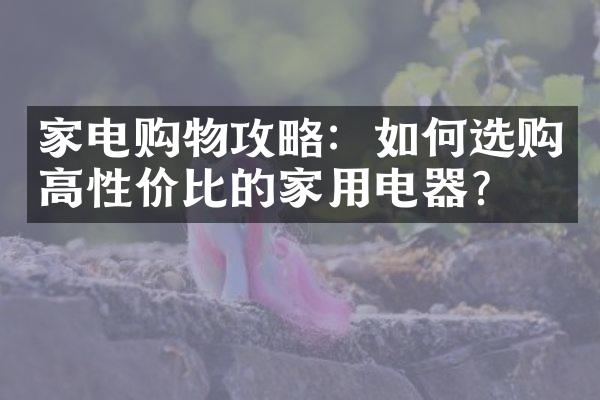 家电购物攻略：如何选购高性价比的家用电器？