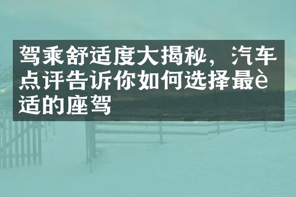 驾乘舒适度大揭秘，汽车点评告诉你如何选择最舒适的座驾