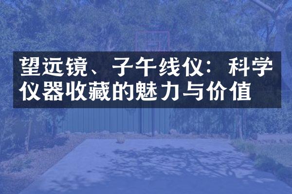 望远镜、子午线仪：科学仪器收藏的魅力与价值