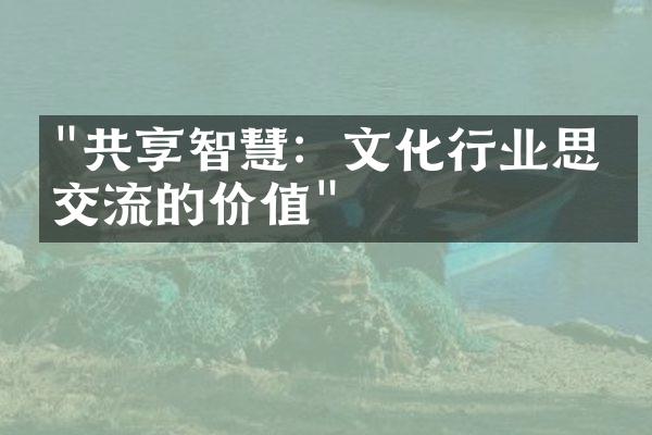 "共享智慧：文化行业思想交流的价值"