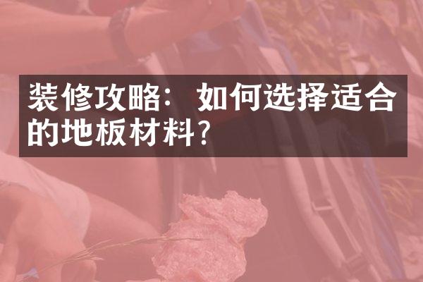 装修攻略：如何选择适合的地板材料？