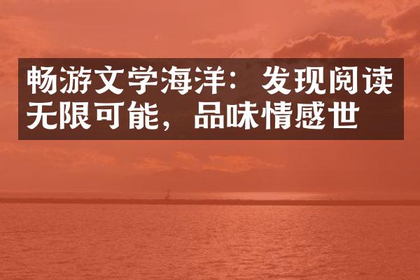 畅游文学海洋：发现阅读无限可能，品味情感世界