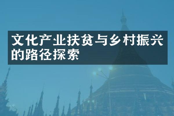 文化产业扶贫与乡村振兴的路径探索