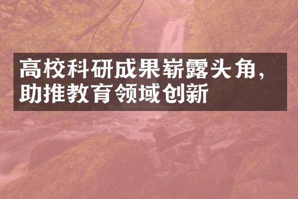 高校科研成果崭露头角，助推教育领域创新