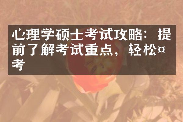 心理学硕士考试攻略：提前了解考试重点，轻松备考