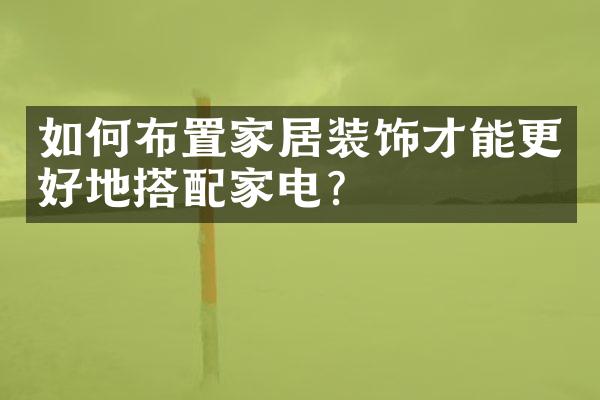 如何布置家居装饰才能更好地搭配家电？