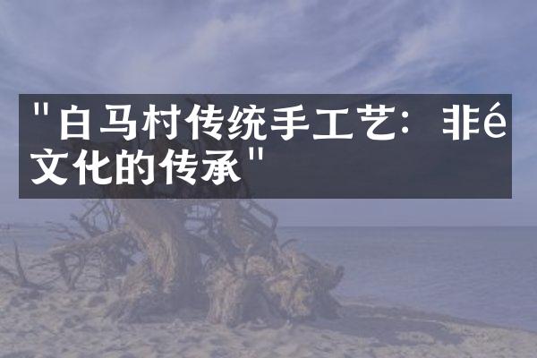 "白马村传统手工艺：非遗文化的传承"