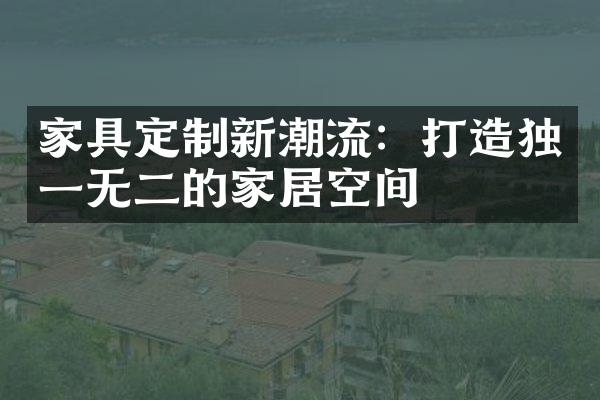 家具定制新潮流：打造独一无二的家居空间