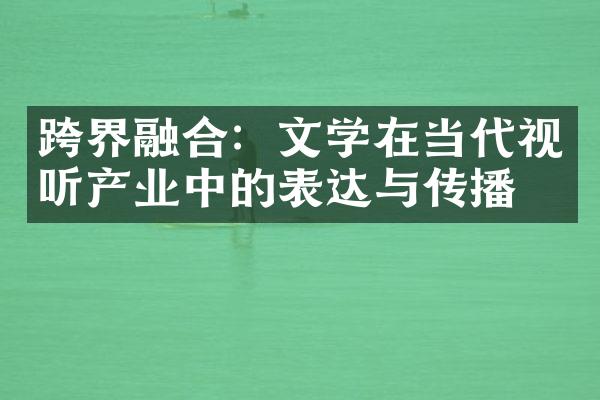 跨界融合：文学在当代视听产业中的表达与传播