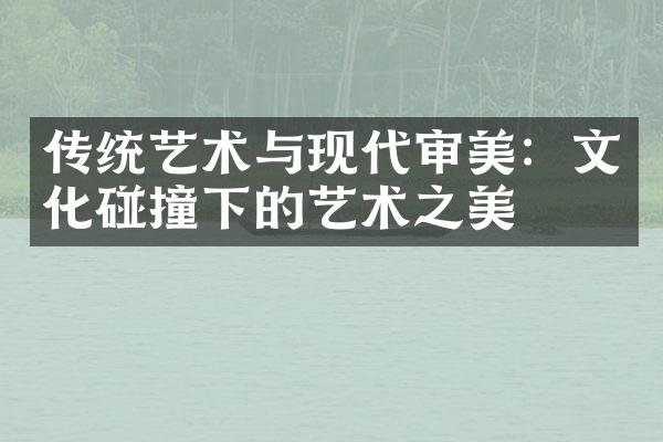 传统艺术与现代审美：文化碰撞下的艺术之美