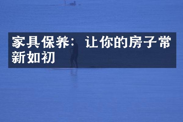 家具保养：让你的房子常新如初