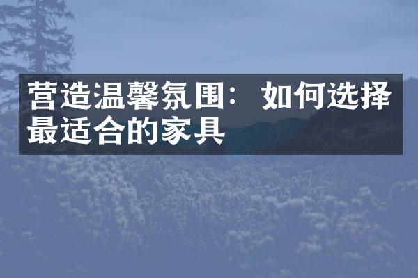 营造温馨氛围：如何选择最适合的家具