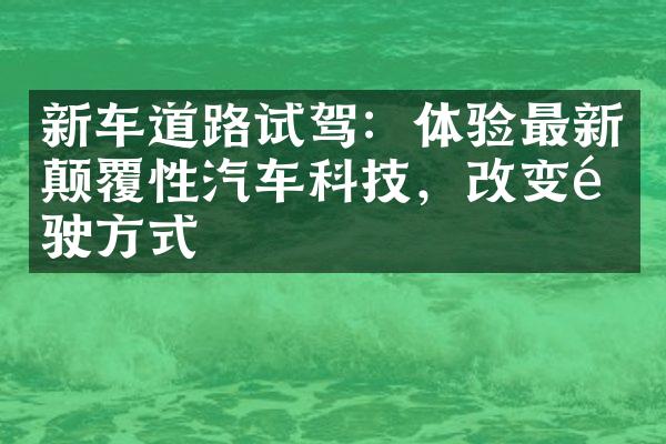 新车道路试驾：体验最新颠覆性汽车科技，改变驾驶方式